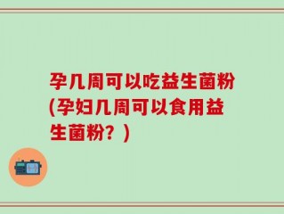 孕几周可以吃益生菌粉(孕妇几周可以食用益生菌粉？)