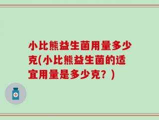 小比熊益生菌用量多少克(小比熊益生菌的适宜用量是多少克？)
