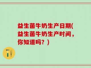 益生菌牛奶生产日期(益生菌牛奶生产时间，你知道吗？)