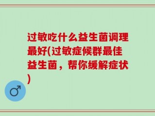过敏吃什么益生菌调理最好(过敏症候群最佳益生菌，帮你缓解症状)