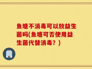 鱼塘不消毒可以放益生菌吗(鱼塘可否使用益生菌代替消毒？)