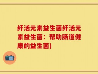 纤活元素益生菌纤活元素益生菌：帮助肠道健康的益生菌)