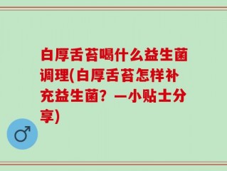 白厚舌苔喝什么益生菌调理(白厚舌苔怎样补充益生菌？—小贴士分享)