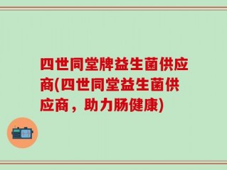 四世同堂牌益生菌供应商(四世同堂益生菌供应商，助力肠健康)
