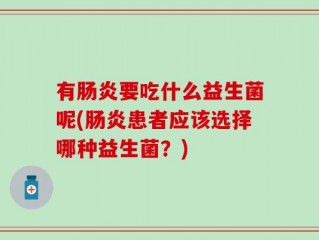 有肠炎要吃什么益生菌呢(肠炎患者应该选择哪种益生菌？)