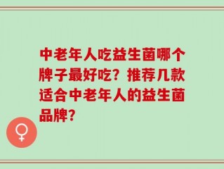 中老年人吃益生菌哪个牌子最好吃？推荐几款适合中老年人的益生菌品牌？
