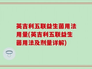英吉利五联益生菌用法用量(英吉利五联益生菌用法及剂量详解)