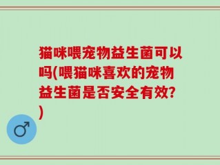 猫咪喂宠物益生菌可以吗(喂猫咪喜欢的宠物益生菌是否安全有效？)