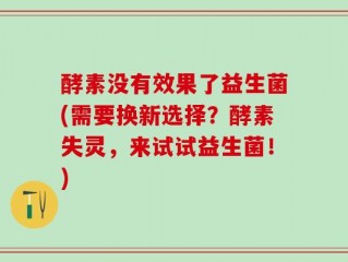 酵素没有效果了益生菌(需要换新选择？酵素失灵，来试试益生菌！)