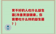 胃不好的人吃什么益生菌(改善胃部健康，你需要吃什么样的益生菌？)