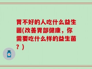 胃不好的人吃什么益生菌(改善胃部健康，你需要吃什么样的益生菌？)