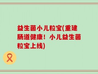 益生菌小儿粒宝(重建肠道健康！小儿益生菌粒宝上线)
