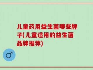 儿童药用益生菌哪些牌子(儿童适用的益生菌品牌推荐)