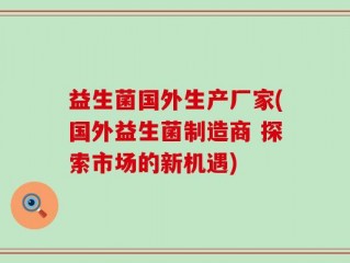 益生菌国外生产厂家(国外益生菌制造商 探索市场的新机遇)