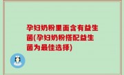 孕妇奶粉里面含有益生菌(孕妇奶粉搭配益生菌为最佳选择)