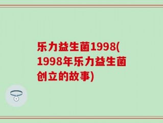 乐力益生菌1998(1998年乐力益生菌创立的故事)