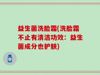益生菌洗脸霜(洗脸霜不止有清洁功效：益生菌成分也护肤)
