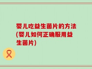 婴儿吃益生菌片的方法(婴儿如何正确服用益生菌片)