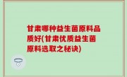 甘肃哪种益生菌原料品质好(甘肃优质益生菌原料选取之秘诀)