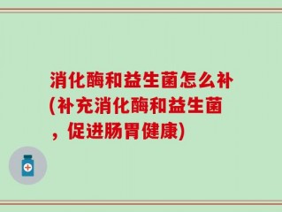 消化酶和益生菌怎么补(补充消化酶和益生菌，促进肠胃健康)