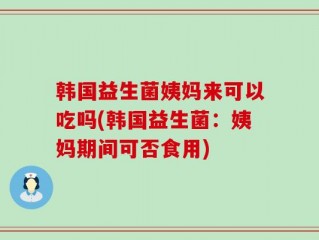韩国益生菌姨妈来可以吃吗(韩国益生菌：姨妈期间可否食用)