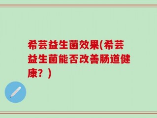 希芸益生菌效果(希芸益生菌能否改善肠道健康？)