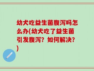 幼犬吃益生菌腹泻吗怎么办(幼犬吃了益生菌引发腹泻？如何解决？)