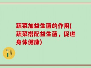 蔬菜加益生菌的作用(蔬菜搭配益生菌，促进身体健康)