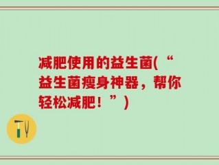 减肥使用的益生菌(“益生菌瘦身神器，帮你轻松减肥！”)