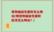 宠物猫益生菌粉怎么喂水(喂宠物猫益生菌粉应该怎么喝水？)