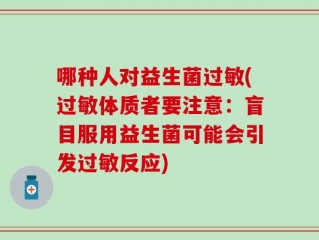 哪种人对益生菌过敏(过敏体质者要注意：盲目服用益生菌可能会引发过敏反应)