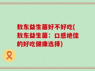 敖东益生菌好不好吃(敖东益生菌：口感绝佳的好吃健康选择)