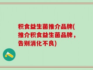 积食益生菌推介品牌(推介积食益生菌品牌，告别消化不良)