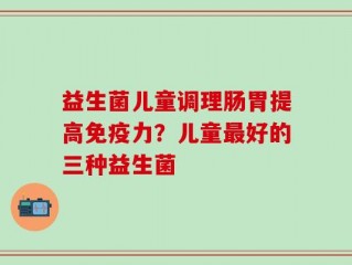 益生菌儿童调理肠胃提高免疫力？儿童最好的三种益生菌