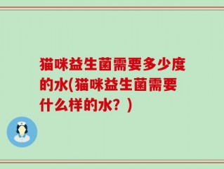 猫咪益生菌需要多少度的水(猫咪益生菌需要什么样的水？)