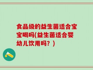 食品级的益生菌适合宝宝喝吗(益生菌适合婴幼儿饮用吗？)