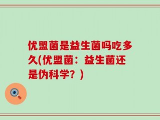 优盟菌是益生菌吗吃多久(优盟菌：益生菌还是伪科学？)
