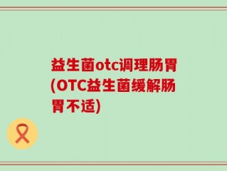 益生菌otc调理肠胃(OTC益生菌缓解肠胃不适)