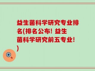 益生菌科学研究专业排名(排名公布! 益生菌科学研究前五专业!)