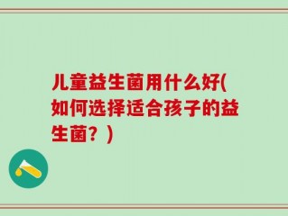 儿童益生菌用什么好(如何选择适合孩子的益生菌？)
