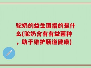 驼奶的益生菌指的是什么(驼奶含有有益菌种，助于维护肠道健康)