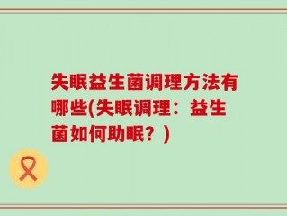 失眠益生菌调理方法有哪些(失眠调理：益生菌如何助眠？)