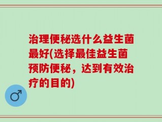 治理便秘选什么益生菌最好(选择最佳益生菌预防便秘，达到有效治疗的目的)