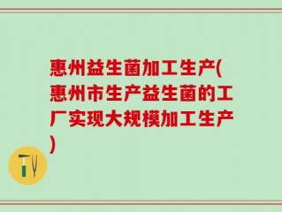 惠州益生菌加工生产(惠州市生产益生菌的工厂实现大规模加工生产)