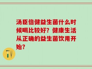 汤臣倍健益生菌什么时候喝比较好？健康生活从正确的益生菌饮用开始？