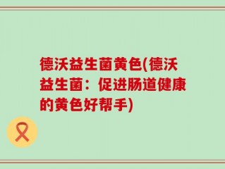 德沃益生菌黄色(德沃益生菌：促进肠道健康的黄色好帮手)