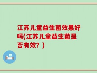 江苏儿童益生菌效果好吗(江苏儿童益生菌是否有效？)
