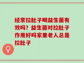 经常拉肚子喝益生菌有效吗？益生菌对拉肚子作用好吗家里老人总是拉肚子