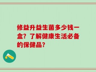 修益升益生菌多少钱一盒？了解健康生活必备的保健品？