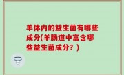 羊体内的益生菌有哪些成分(羊肠道中富含哪些益生菌成分？)